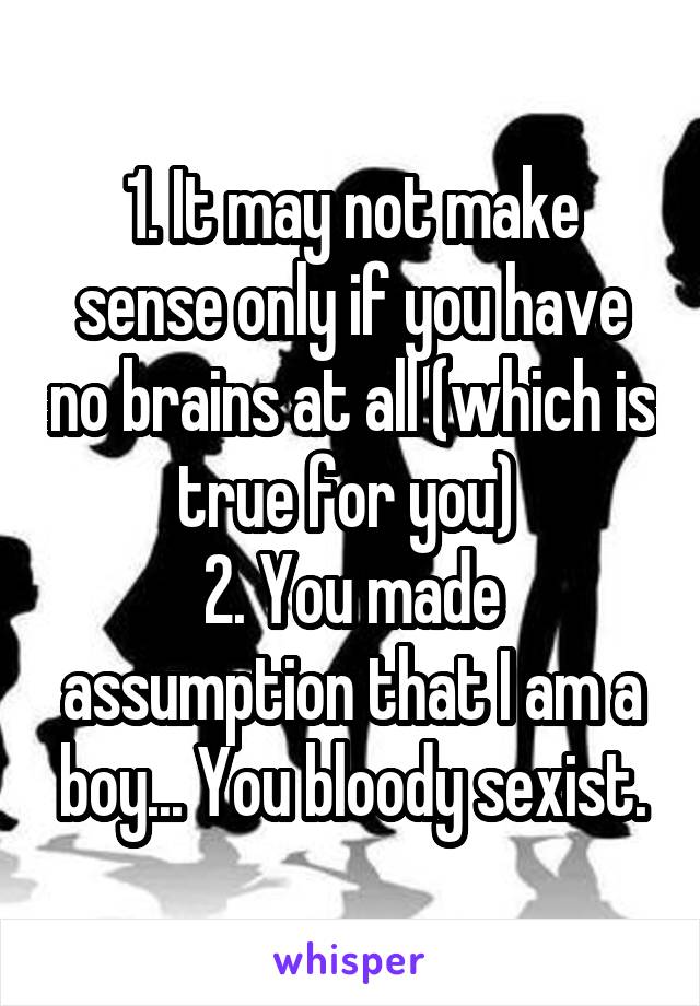 1. It may not make sense only if you have no brains at all (which is true for you) 
2. You made assumption that I am a boy... You bloody sexist.