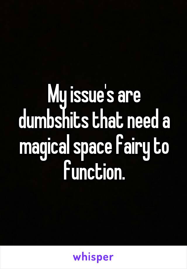 My issue's are dumbshits that need a magical space fairy to function.