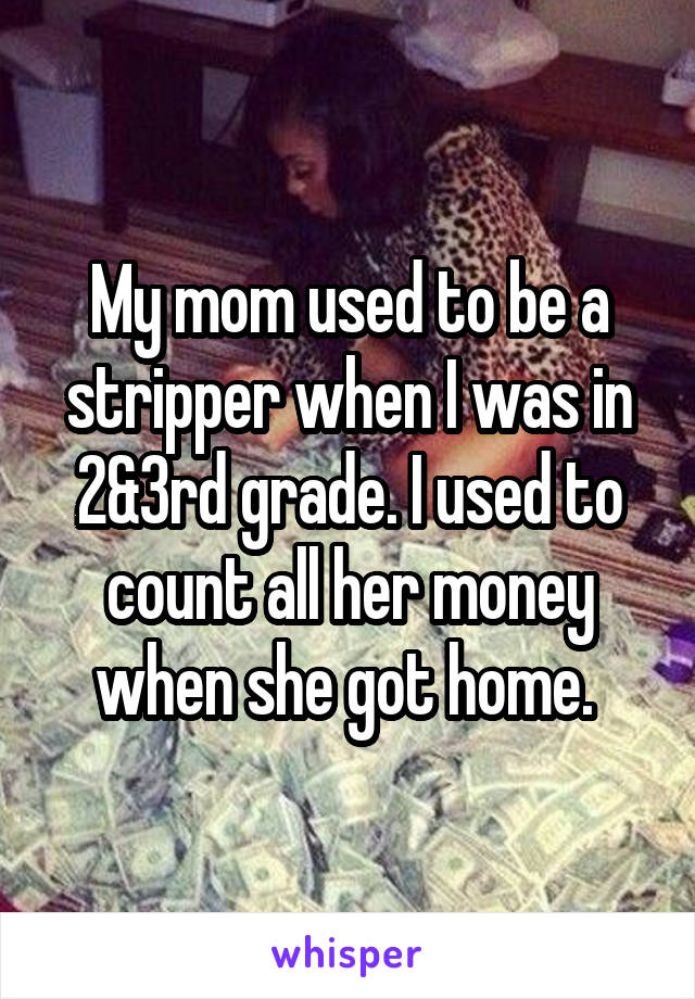 My mom used to be a stripper when I was in 2&3rd grade. I used to count all her money when she got home. 