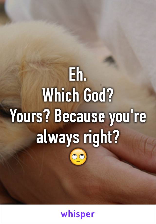 Eh.
Which God?
Yours? Because you're  always right?
🙄