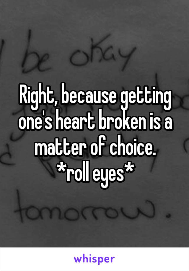 Right, because getting one's heart broken is a matter of choice.
*roll eyes*