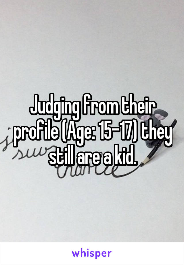 Judging from their profile (Age: 15-17) they still are a kid.