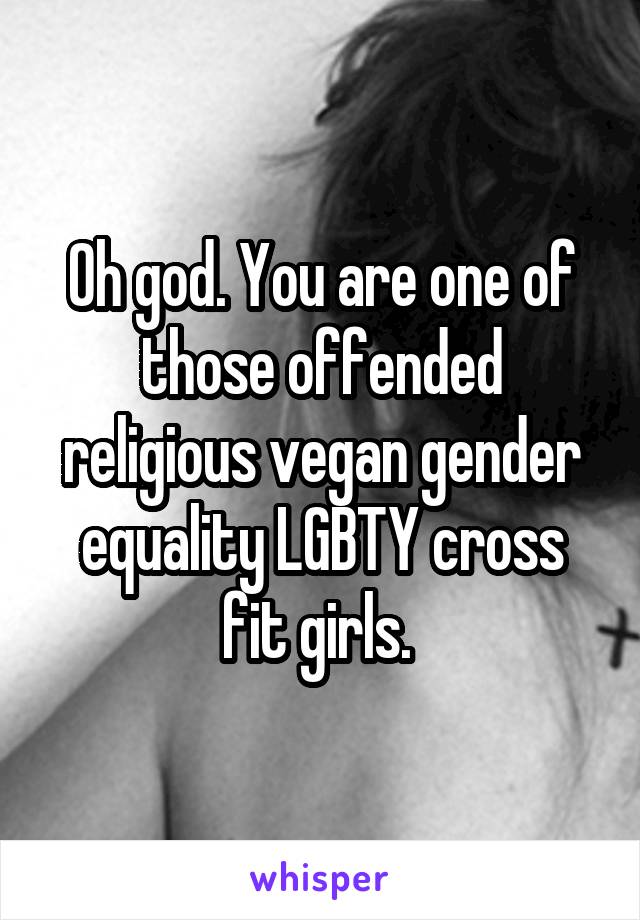 Oh god. You are one of those offended religious vegan gender equality LGBTY cross fit girls. 