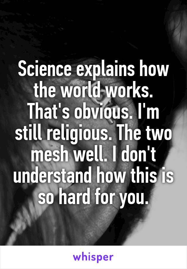 Science explains how the world works. That's obvious. I'm still religious. The two mesh well. I don't understand how this is so hard for you.