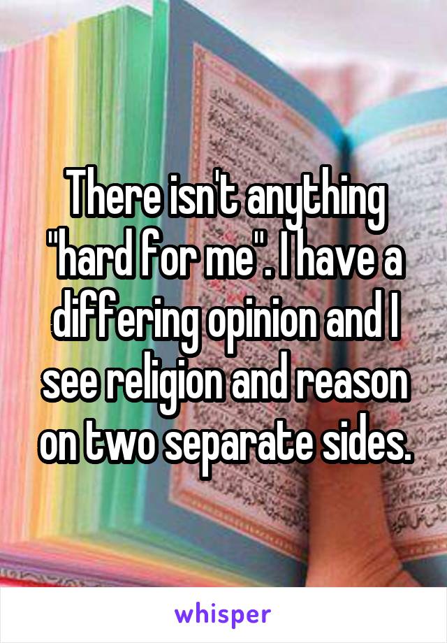 There isn't anything "hard for me". I have a differing opinion and I see religion and reason on two separate sides.