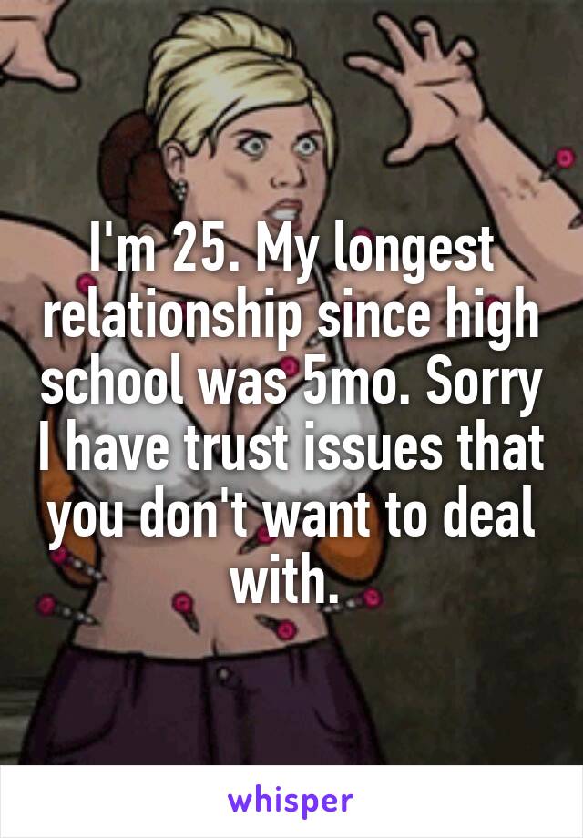 I'm 25. My longest relationship since high school was 5mo. Sorry I have trust issues that you don't want to deal with. 