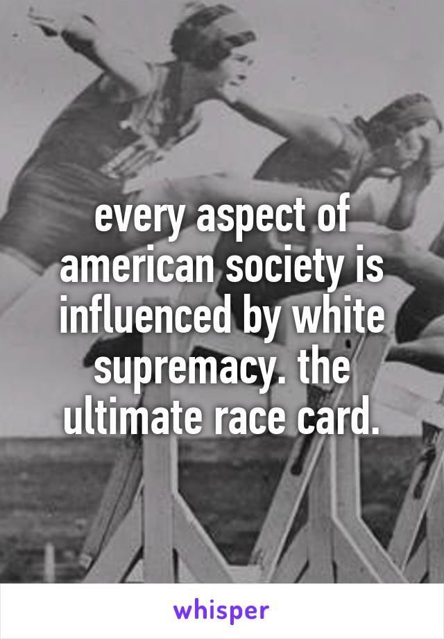 every aspect of american society is influenced by white supremacy. the ultimate race card.