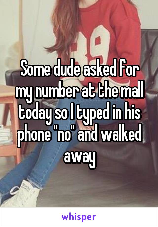 Some dude asked for my number at the mall today so I typed in his phone "no" and walked away