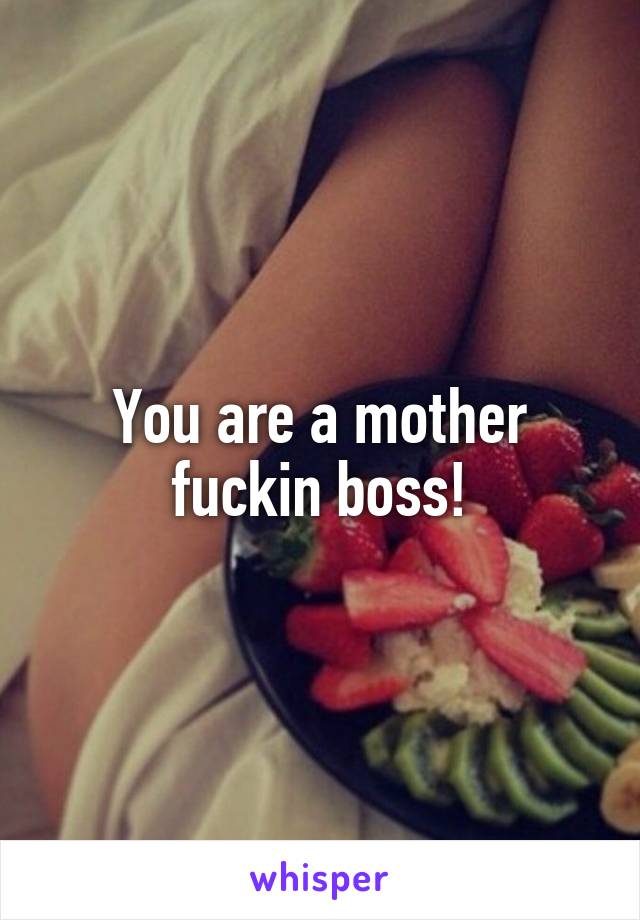 You are a mother fuckin boss!
