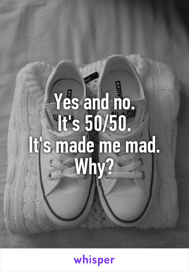 Yes and no.
It's 50/50.
It's made me mad.
Why?