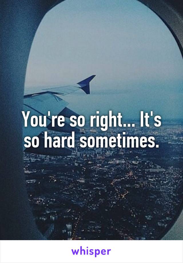 You're so right... It's so hard sometimes.
