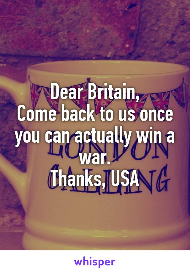 Dear Britain,
Come back to us once you can actually win a war.
Thanks, USA