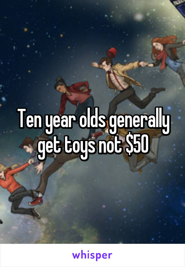 Ten year olds generally get toys not $50