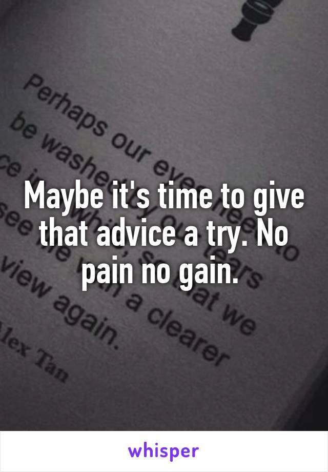 Maybe it's time to give that advice a try. No pain no gain. 