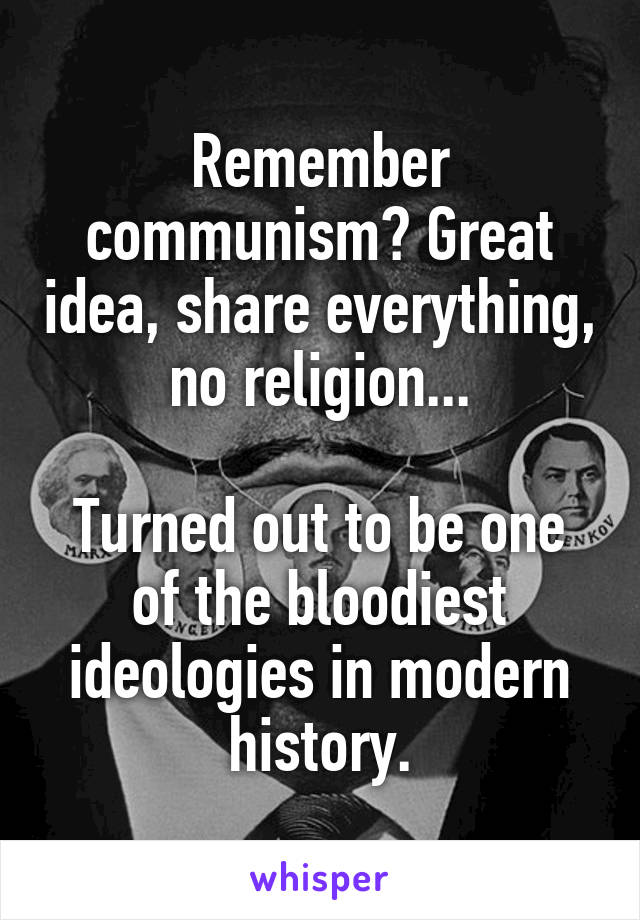 Remember communism? Great idea, share everything, no religion...

Turned out to be one of the bloodiest ideologies in modern history.