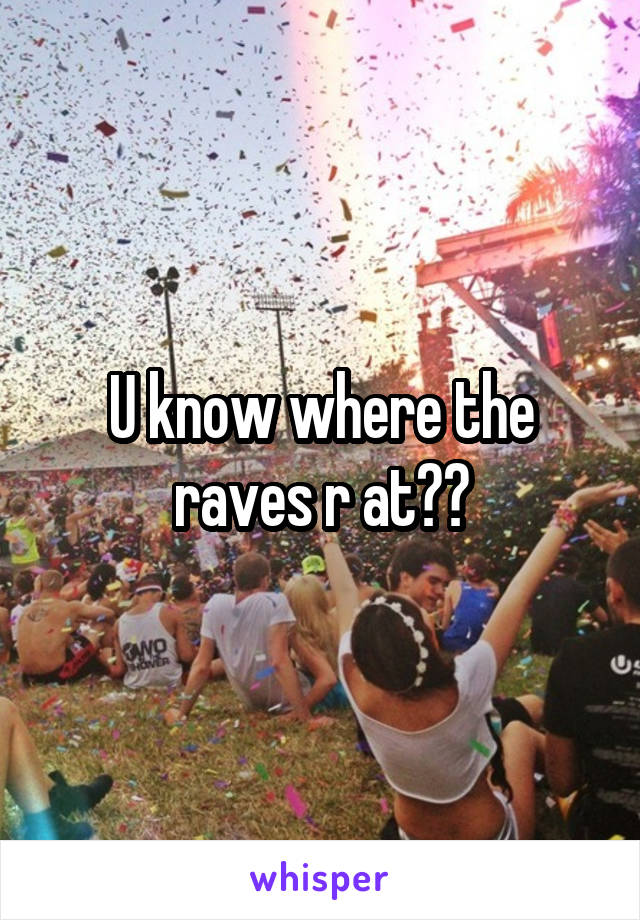 U know where the raves r at??