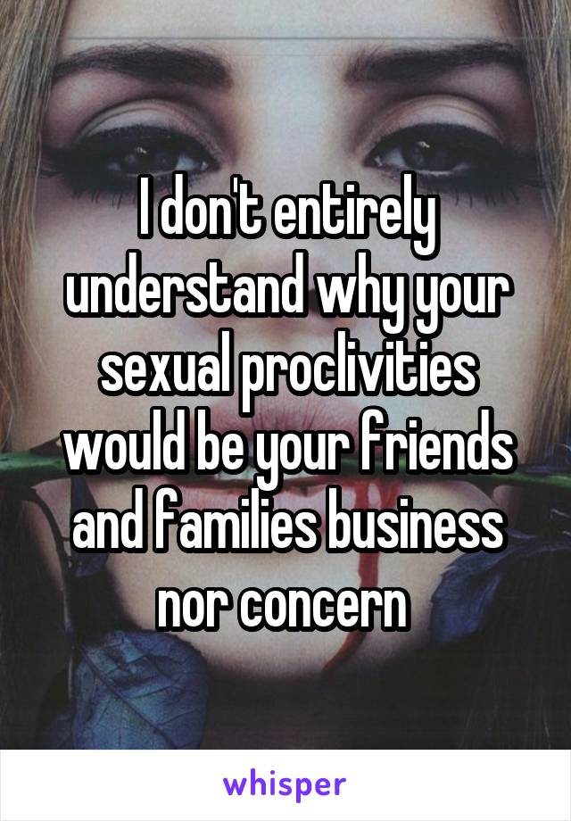 I don't entirely understand why your sexual proclivities would be your friends and families business nor concern 