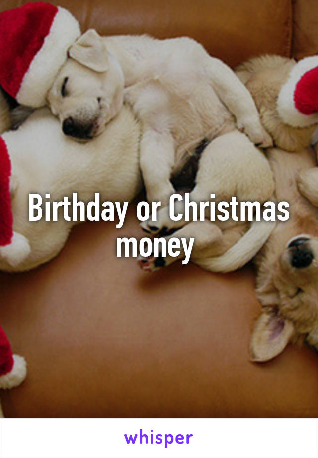 Birthday or Christmas money 