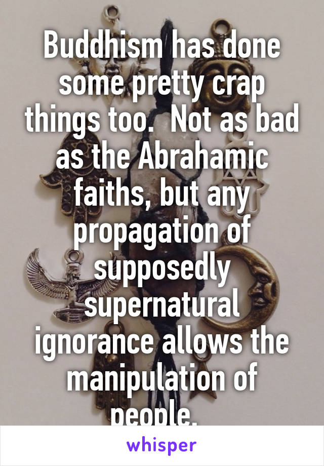 Buddhism has done some pretty crap things too.  Not as bad as the Abrahamic faiths, but any propagation of supposedly supernatural ignorance allows the manipulation of people.  