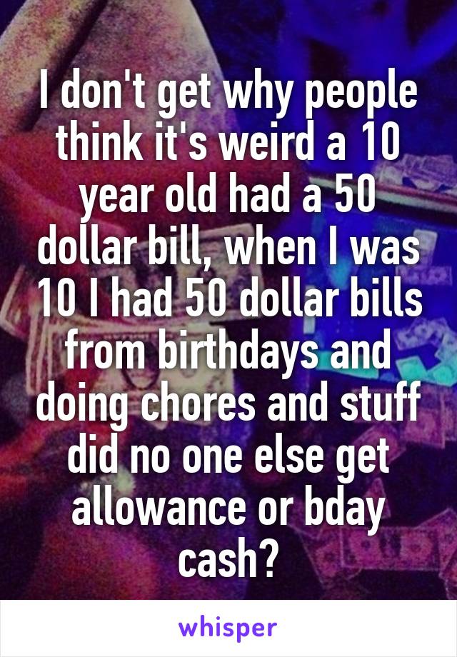 I don't get why people think it's weird a 10 year old had a 50 dollar bill, when I was 10 I had 50 dollar bills from birthdays and doing chores and stuff did no one else get allowance or bday cash?