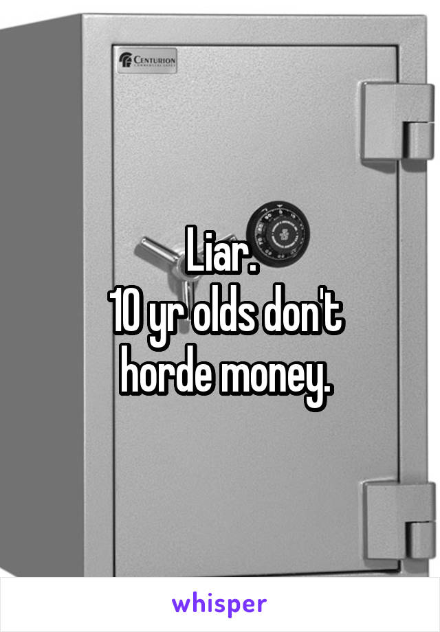 Liar.
 10 yr olds don't
 horde money.