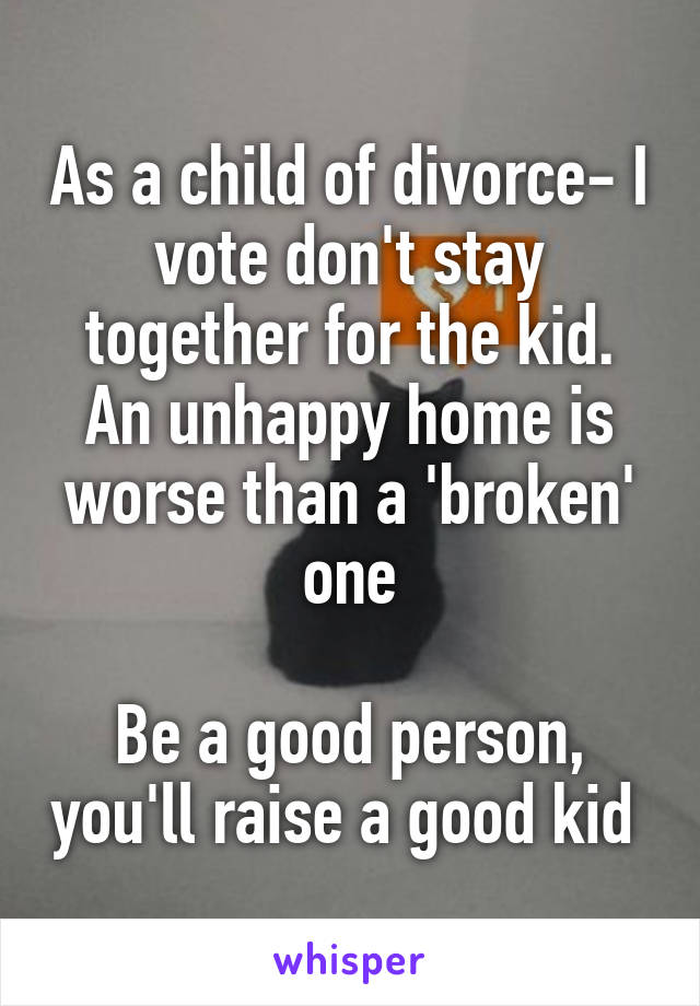 As a child of divorce- I vote don't stay together for the kid. An unhappy home is worse than a 'broken' one

Be a good person, you'll raise a good kid 