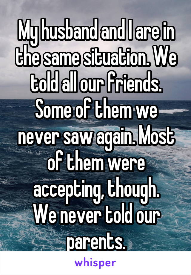 My husband and I are in the same situation. We told all our friends. Some of them we never saw again. Most of them were accepting, though.
We never told our parents.