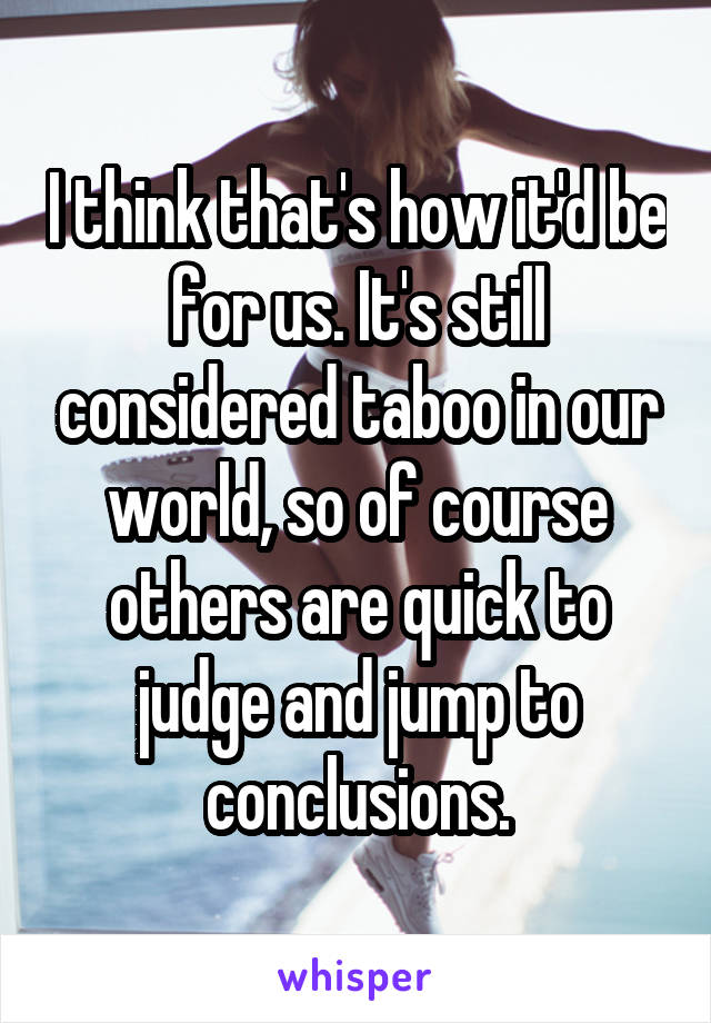 I think that's how it'd be for us. It's still considered taboo in our world, so of course others are quick to judge and jump to conclusions.