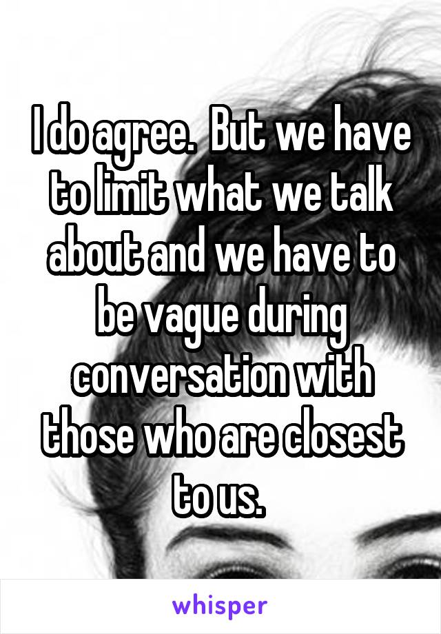 I do agree.  But we have to limit what we talk about and we have to be vague during conversation with those who are closest to us. 