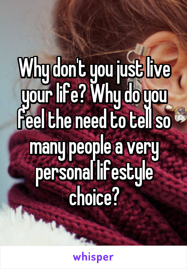 Why don't you just live your life? Why do you feel the need to tell so many people a very personal lifestyle choice?