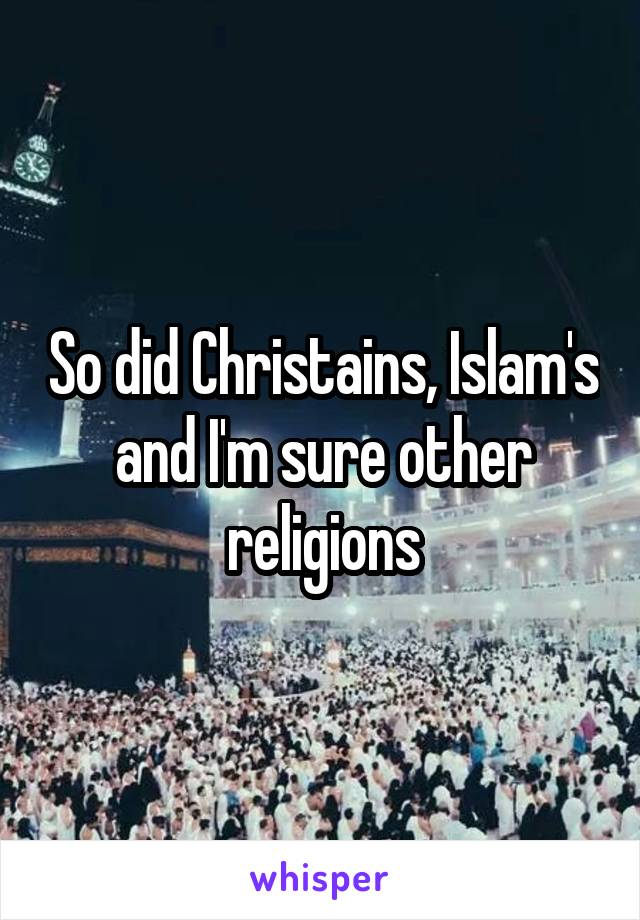 So did Christains, Islam's and I'm sure other religions