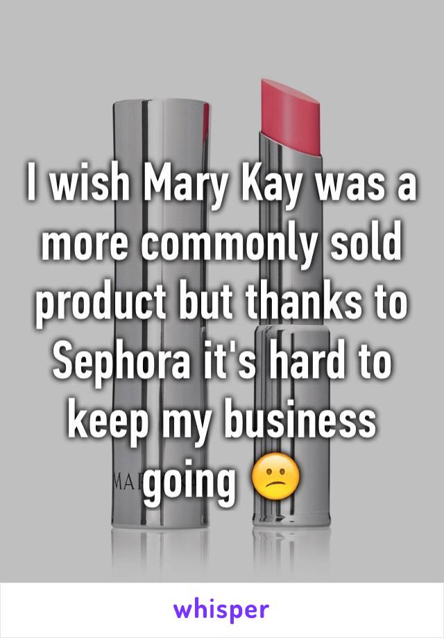 I wish Mary Kay was a more commonly sold product but thanks to Sephora it's hard to keep my business going 😕