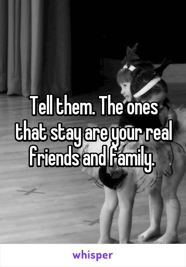 Tell them. The ones that stay are your real friends and family. 