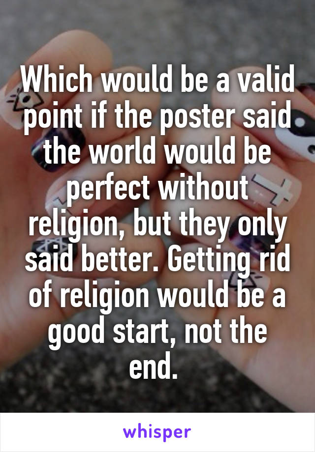 Which would be a valid point if the poster said the world would be perfect without religion, but they only said better. Getting rid of religion would be a good start, not the end. 