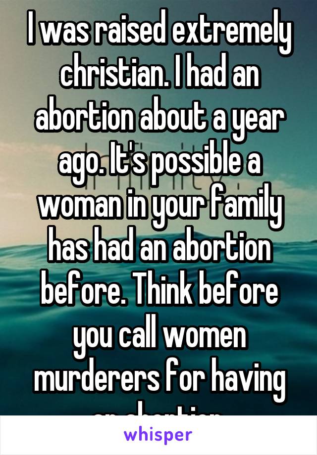 I was raised extremely christian. I had an abortion about a year ago. It's possible a woman in your family has had an abortion before. Think before you call women murderers for having an abortion.