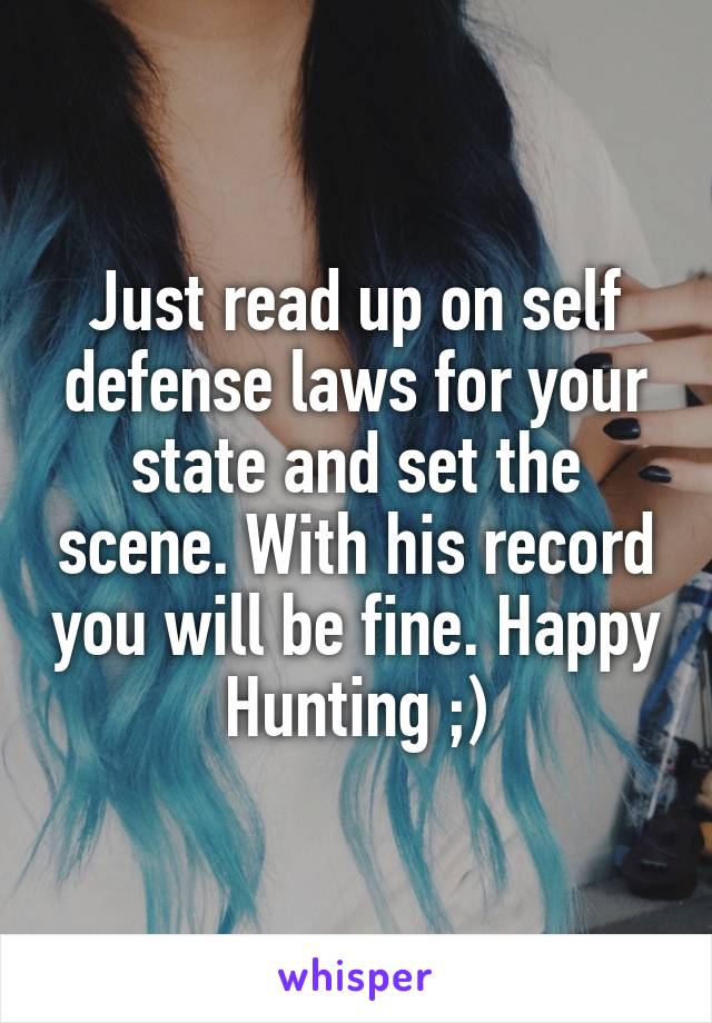 Just read up on self defense laws for your state and set the scene. With his record you will be fine. Happy Hunting ;)