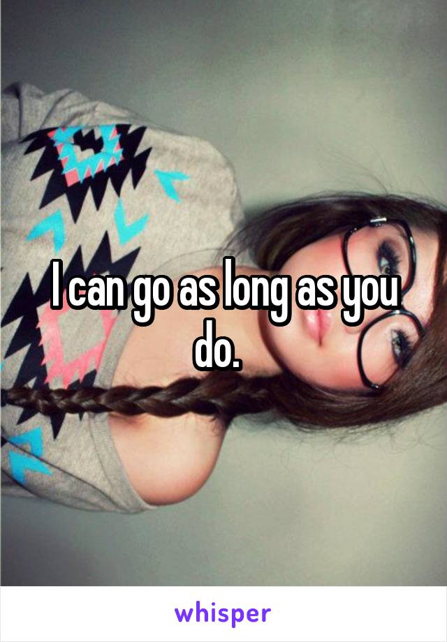 I can go as long as you do.  