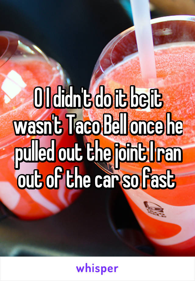 0 I didn't do it bc it wasn't Taco Bell once he pulled out the joint I ran out of the car so fast 