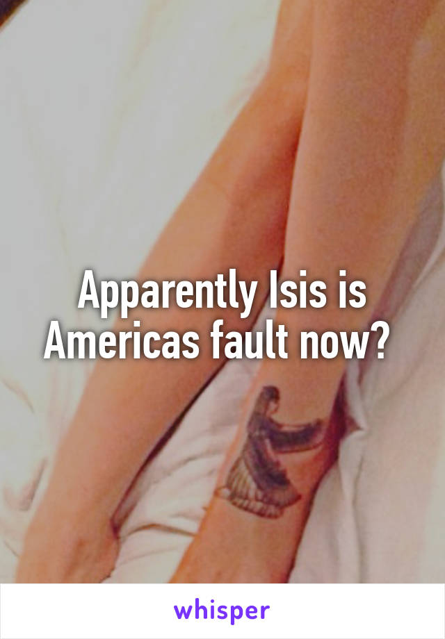 Apparently Isis is Americas fault now? 