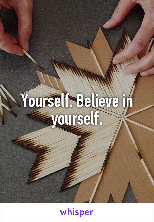 Yourself. Believe in yourself.