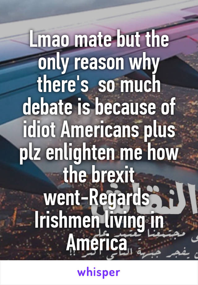 Lmao mate but the only reason why there's  so much debate is because of idiot Americans plus plz enlighten me how the brexit went-Regards 
Irishmen living in America 
