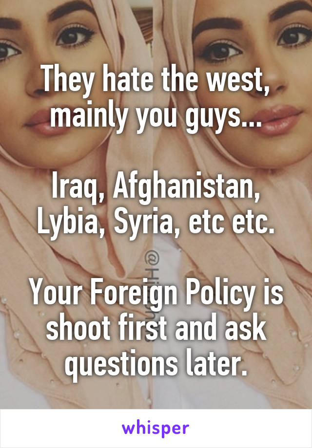 They hate the west, mainly you guys...

Iraq, Afghanistan, Lybia, Syria, etc etc.

Your Foreign Policy is shoot first and ask questions later.