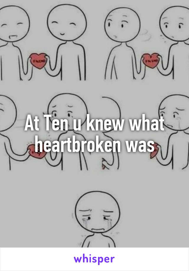 At Ten u knew what heartbroken was