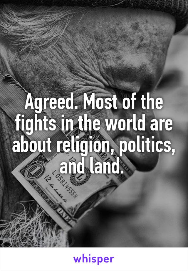 Agreed. Most of the fights in the world are about religion, politics, and land. 