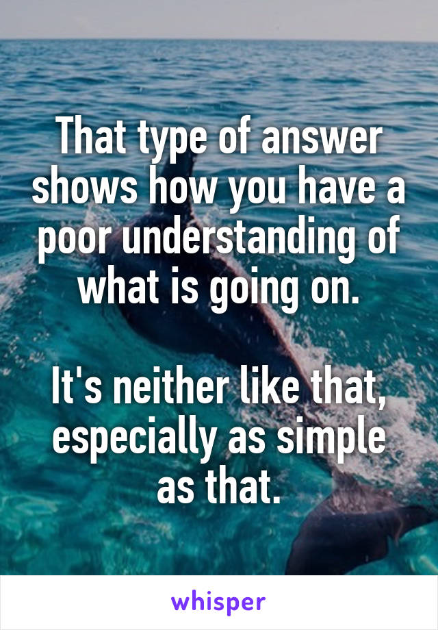 That type of answer shows how you have a poor understanding of what is going on.

It's neither like that, especially as simple as that.