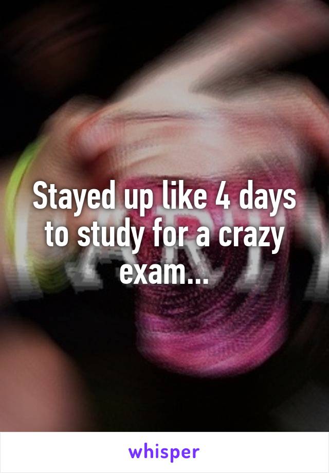 Stayed up like 4 days to study for a crazy exam...