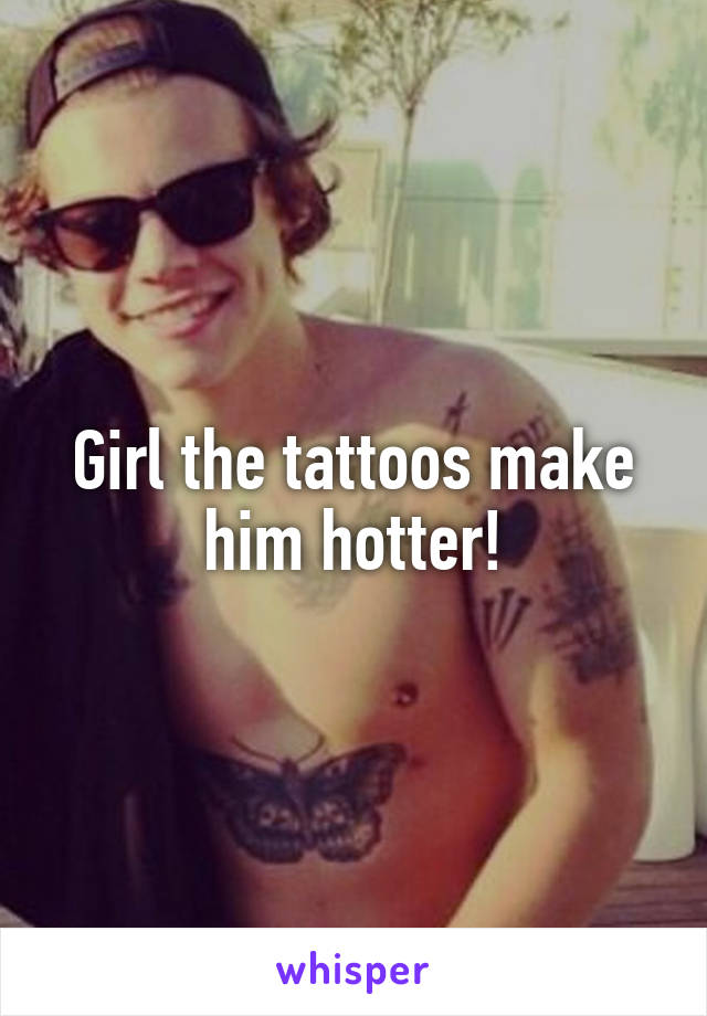 Girl the tattoos make him hotter!