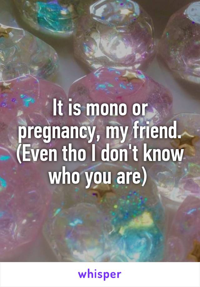 It is mono or pregnancy, my friend. (Even tho I don't know who you are) 