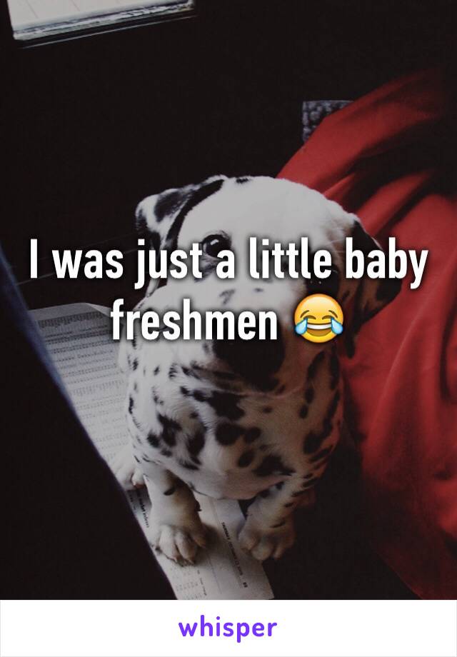 I was just a little baby freshmen 😂