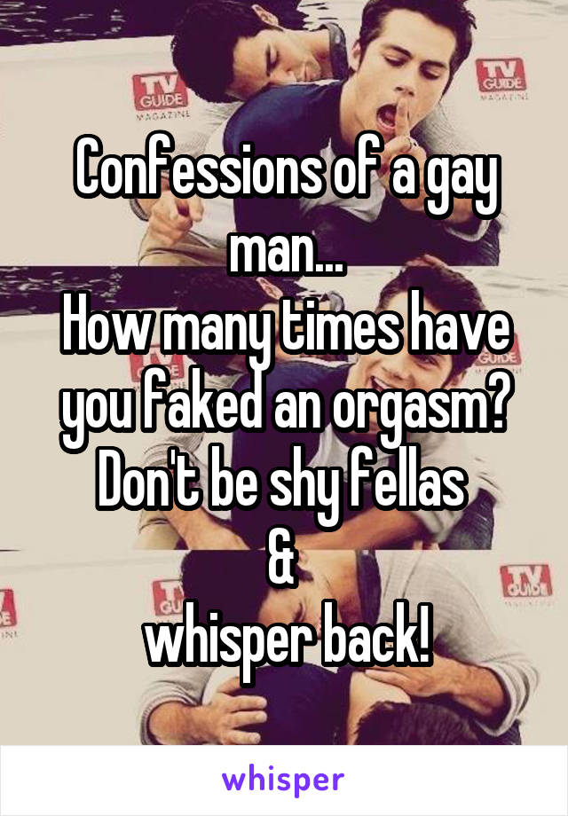 Confessions of a gay man...
How many times have you faked an orgasm? Don't be shy fellas 
& 
whisper back!